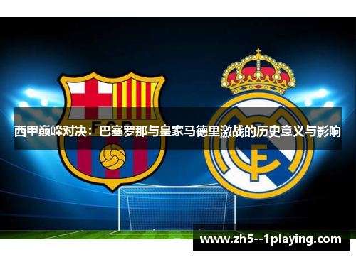 西甲巅峰对决:巴塞罗那与皇家马德里激战的历史意义与影响 西甲巅峰对决:巴塞罗那与皇家马德里激战的历史意义与影响