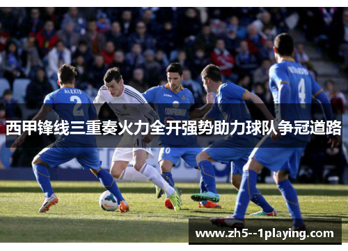 西甲锋线三重奏火力全开强势助力球队争冠道路