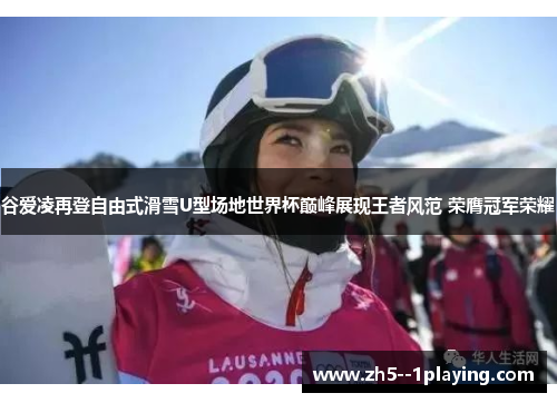 谷爱凌再登自由式滑雪U型场地世界杯巅峰展现王者风范 荣膺冠军荣耀