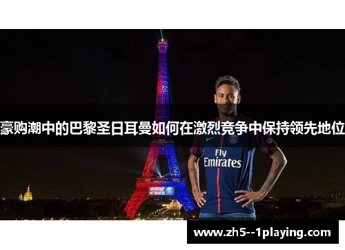 豪购潮中的巴黎圣日耳曼如何在激烈竞争中保持领先地位 豪购潮中的巴黎圣日耳曼如何在激烈竞争中保持领先地位
