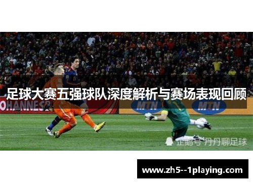 足球大赛五强球队深度解析与赛场表现回顾 足球大赛五强球队深度解析与赛场表现回顾