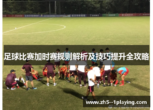 足球比赛加时赛规则解析及技巧提升全攻略 足球比赛加时赛规则解析及技巧提升全攻略