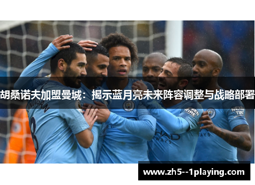 胡桑诺夫加盟曼城:揭示蓝月亮未来阵容调整与战略部署 胡桑诺夫加盟曼城:揭示蓝月亮未来阵容调整与战略部署