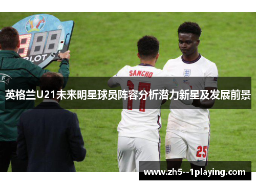 英格兰U21未来明星球员阵容分析潜力新星及发展前景 英格兰U21未来明星球员阵容分析潜力新星及发展前景