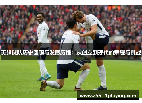 英超球队历史回顾与发展历程:从创立到现代的荣耀与挑战 英超球队历史回顾与发展历程:从创立到现代的荣耀与挑战