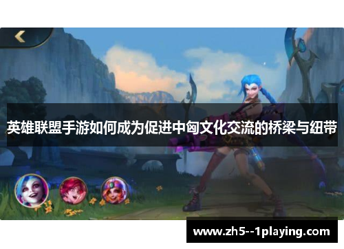 英雄联盟手游如何成为促进中匈文化交流的桥梁与纽带