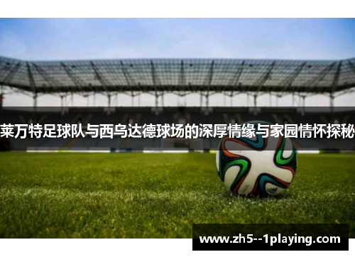 莱万特足球队与西乌达德球场的深厚情缘与家园情怀探秘 莱万特足球队与西乌达德球场的深厚情缘与家园情怀探秘