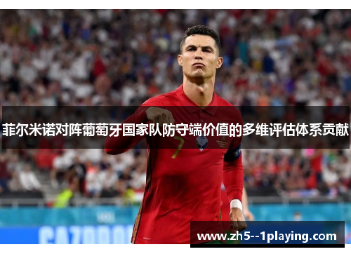 菲尔米诺对阵葡萄牙国家队防守端价值的多维评估体系贡献 菲尔米诺对阵葡萄牙国家队防守端价值的多维评估体系贡献