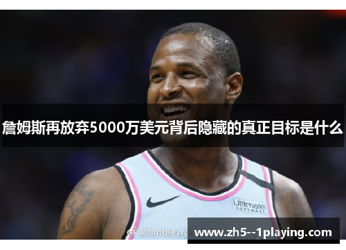 詹姆斯再放弃5000万美元背后隐藏的真正目标是什么 詹姆斯再放弃5000万美元背后隐藏的真正目标是什么