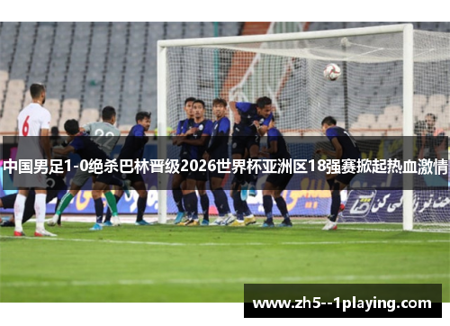 中国男足1-0绝杀巴林晋级2026世界杯亚洲区18强赛掀起热血激情