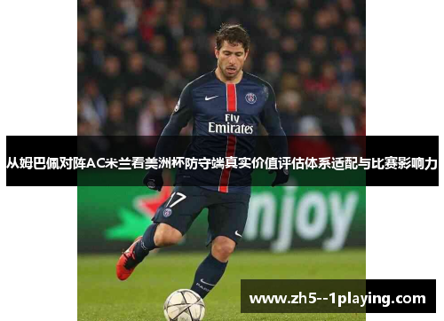 从姆巴佩对阵AC米兰看美洲杯防守端真实价值评估体系适配与比赛影响力 从姆巴佩对阵AC米兰看美洲杯防守端真实价值评估体系适配与比赛影响力