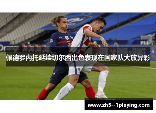 佩德罗内托延续切尔西出色表现在国家队大放异彩