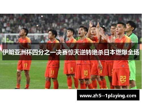 伊朗亚洲杯四分之一决赛惊天逆转绝杀日本燃爆全场