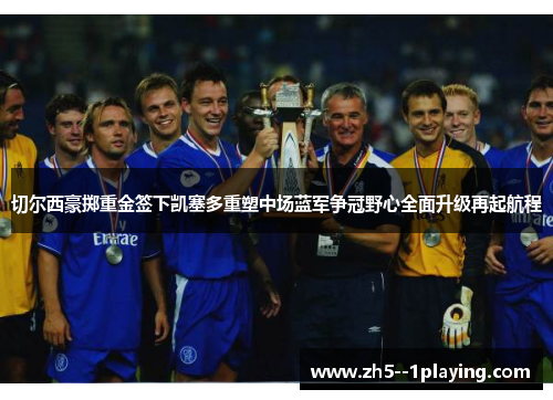 切尔西豪掷重金签下凯塞多重塑中场蓝军争冠野心全面升级再起航程 切尔西豪掷重金签下凯塞多重塑中场蓝军争冠野心全面升级再起航程
