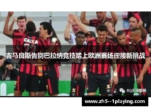吉马良斯告别巴拉纳竞技踏上欧洲赛场迎接新挑战 吉马良斯告别巴拉纳竞技踏上欧洲赛场迎接新挑战
