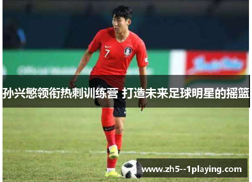 孙兴慜领衔热刺训练营 打造未来足球明星的摇篮