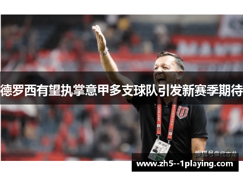 德罗西有望执掌意甲多支球队引发新赛季期待