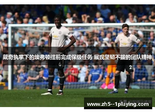 戴奇执掌下的埃弗顿提前完成保级任务 展现坚韧不拔的团队精神