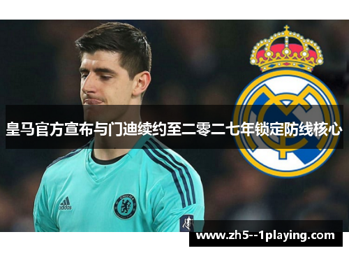 皇马官方宣布与门迪续约至二零二七年锁定防线核心