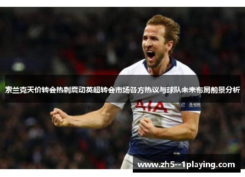 索兰克天价转会热刺震动英超转会市场各方热议与球队未来布局前景分析 索兰克天价转会热刺震动英超转会市场各方热议与球队未来布局前景分析