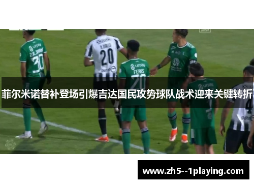 菲尔米诺替补登场引爆吉达国民攻势球队战术迎来关键转折 菲尔米诺替补登场引爆吉达国民攻势球队战术迎来关键转折