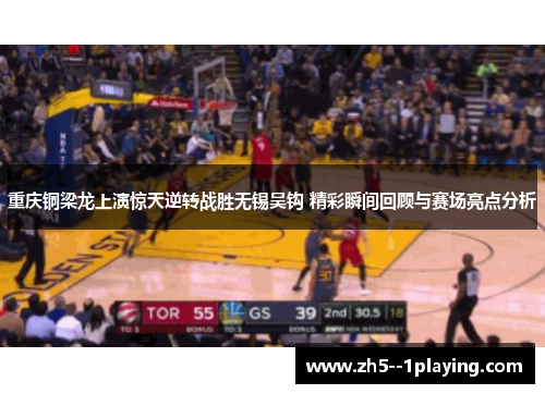 重庆铜梁龙上演惊天逆转战胜无锡吴钩 精彩瞬间回顾与赛场亮点分析