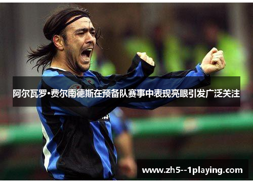 阿尔瓦罗·费尔南德斯在预备队赛事中表现亮眼引发广泛关注