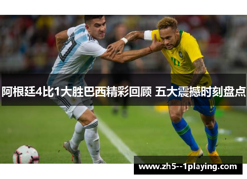 阿根廷4比1大胜巴西精彩回顾 五大震撼时刻盘点