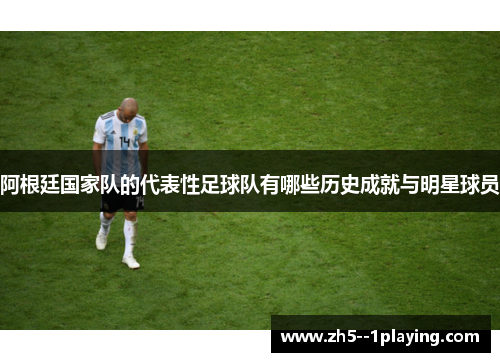 阿根廷国家队的代表性足球队有哪些历史成就与明星球员