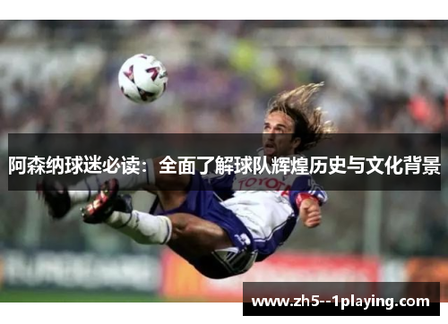 阿森纳球迷必读：全面了解球队辉煌历史与文化背景