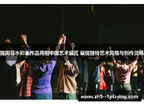 陈雨菲水彩画作品亮相中国艺术展览 展现独特艺术风格与创作灵感