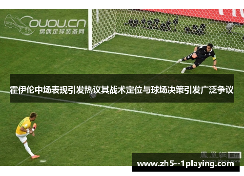 霍伊伦中场表现引发热议其战术定位与球场决策引发广泛争议
