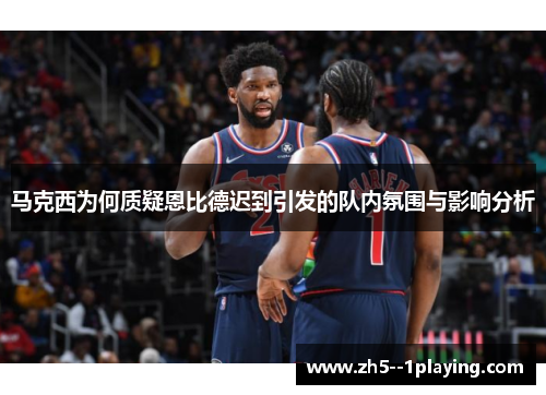 马克西为何质疑恩比德迟到引发的队内氛围与影响分析