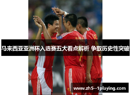 马来西亚亚洲杯入选赛五大看点解析 争取历史性突破