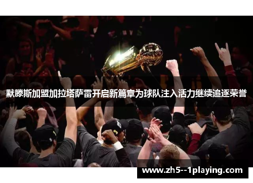 默滕斯加盟加拉塔萨雷开启新篇章为球队注入活力继续追逐荣誉