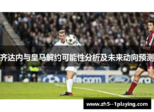 齐达内与皇马解约可能性分析及未来动向预测