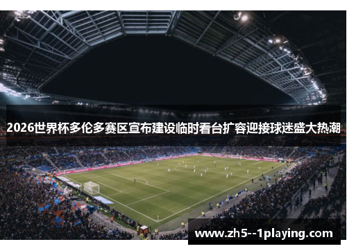 2026世界杯多伦多赛区宣布建设临时看台扩容迎接球迷盛大热潮 2026世界杯多伦多赛区宣布建设临时看台扩容迎接球迷盛大热潮