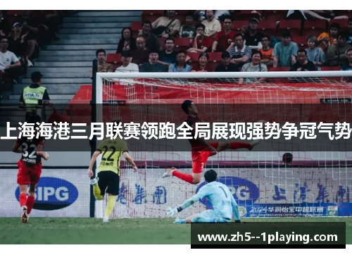 上海海港三月联赛领跑全局展现强势争冠气势 上海海港三月联赛领跑全局展现强势争冠气势