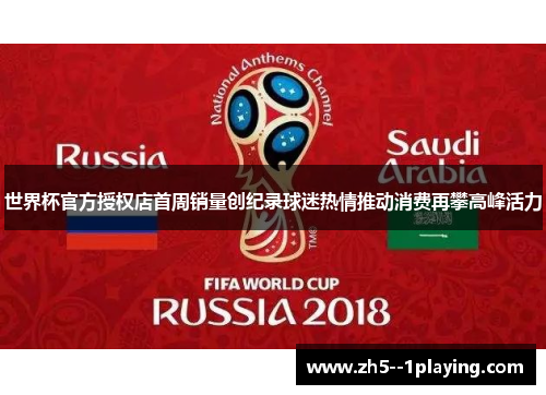 世界杯官方授权店首周销量创纪录球迷热情推动消费再攀高峰活力 世界杯官方授权店首周销量创纪录球迷热情推动消费再攀高峰活力