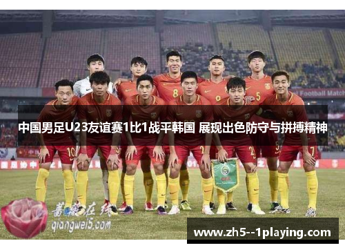 中国男足U23友谊赛1比1战平韩国 展现出色防守与拼搏精神 中国男足U23友谊赛1比1战平韩国 展现出色防守与拼搏精神