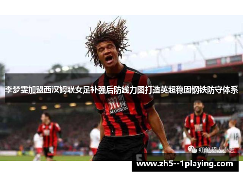 李梦雯加盟西汉姆联女足补强后防线力图打造英超稳固钢铁防守体系