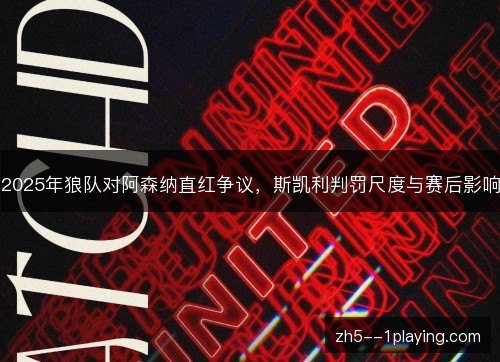 2025年狼队对阿森纳直红争议，斯凯利判罚尺度与赛后影响